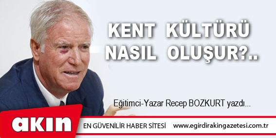 eğirdir haber,akın gazetesi,egirdir haberler,son dakika,Kent  Kültürü  Nasıl  Oluşur?..