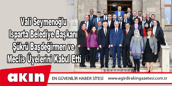 Vali Seymenoğlu Isparta Belediye Başkanı Şükrü Başdeğirmen ve Meclis Üyelerini Kabul Etti