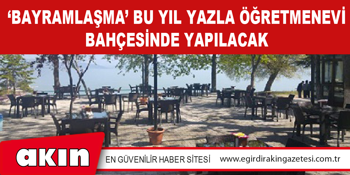 ‘BAYRAMLAŞMA’ BU YIL YAZLA ÖĞRETMENEVİ BAHÇESİNDE YAPILACAK