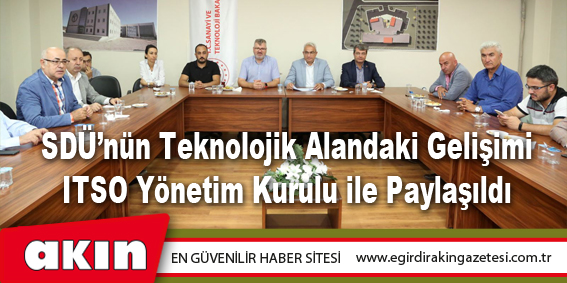 eğirdir haber,akın gazetesi,egirdir haberler,son dakika,SDÜ’nün Teknolojik Alandaki Gelişimi ITSO Yönetim Kurulu ile Paylaşıldı