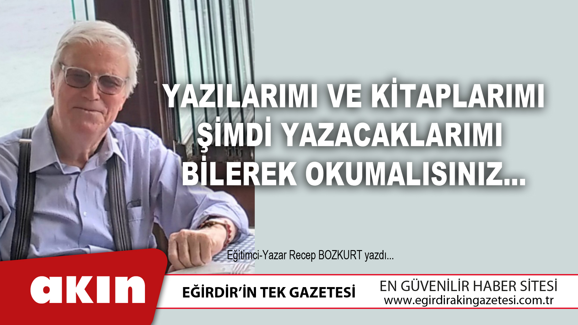 eğirdir haber,akın gazetesi,egirdir haberler,son dakika, Yazılarımı Ve Kitaplarımı Şimdi Yazacaklarımı Bilerek Okumalısınız