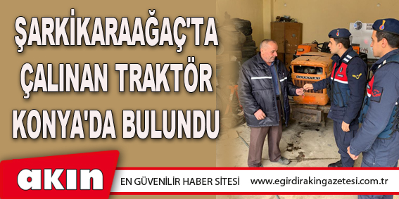 eğirdir haber,akın gazetesi,egirdir haberler,son dakika,Şarkikaraağaç'ta Çalınan Traktör Konya'da Bulundu