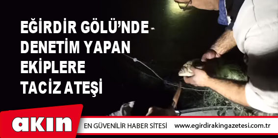 EĞİRDİR GÖLÜ’NDE DENETİM YAPAN EKİPLERE TACİZ ATEŞİ