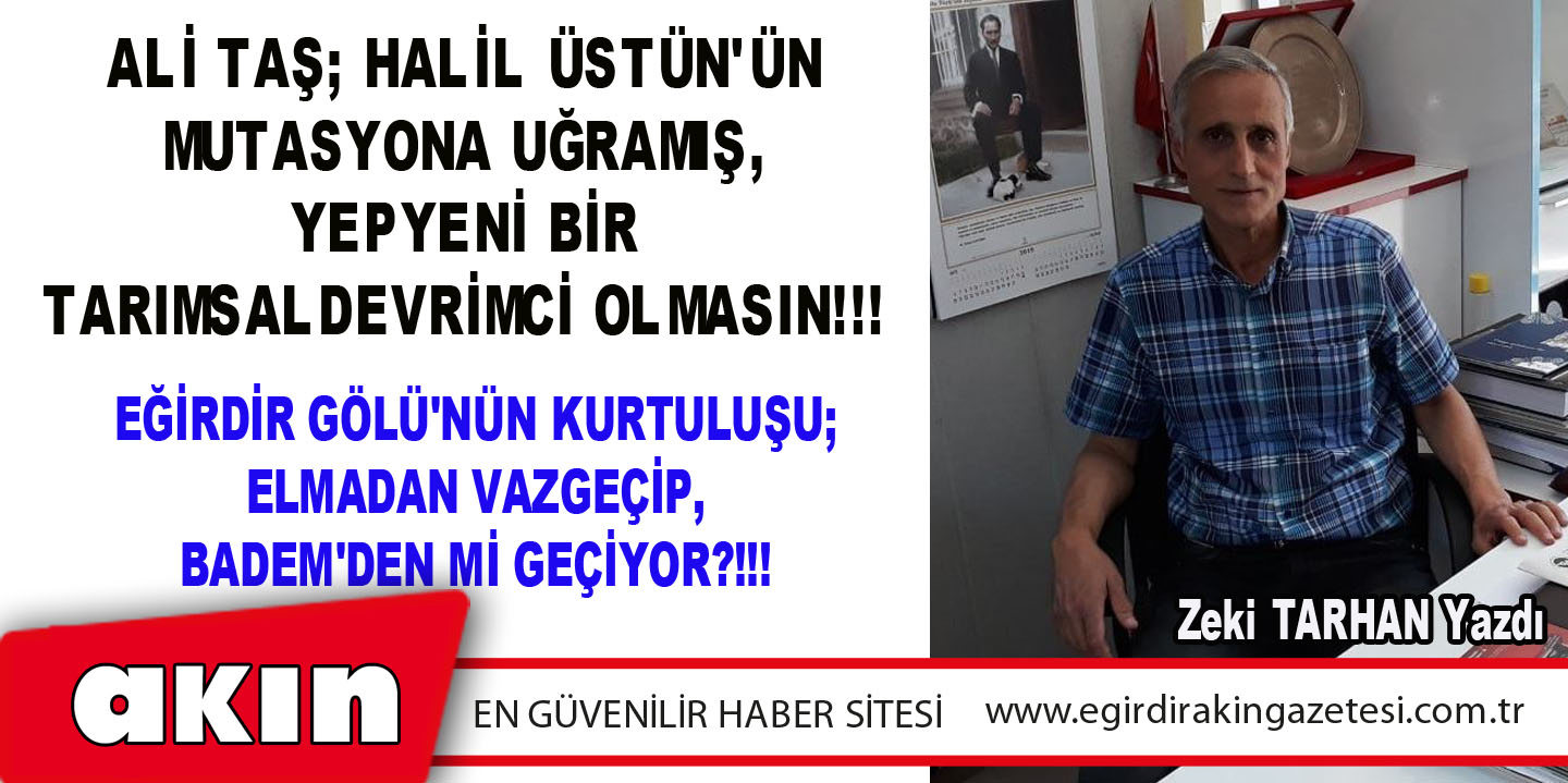 eğirdir haber,akın gazetesi,egirdir haberler,son dakika,Ali Taş; Halil Üstün'ün Mutasyona Uğramış, Yepyeni Bir Tarımsal Devrimci Olmasın!!!