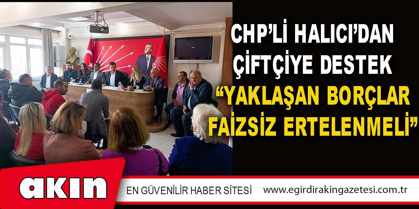 CHP’Lİ HALICI’DAN ÇİFTÇİYE DESTEK “YAKLAŞAN BORÇLAR FAİZSİZ ERTELENMELİ”