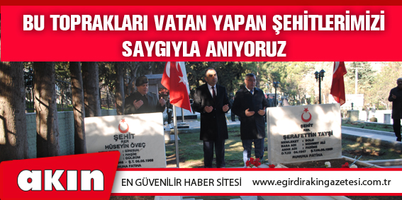 BU TOPRAKLARI VATAN YAPAN ŞEHİTLERİMİZİ SAYGIYLA ANIYORUZ