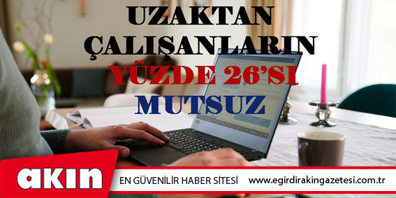 eğirdir haber,akın gazetesi,egirdir haberler,son dakika,Uzaktan Çalışanların Yüzde 26’sı Mutsuz