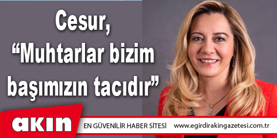 Cesur, “Muhtarlar bizim başımızın tacıdır”