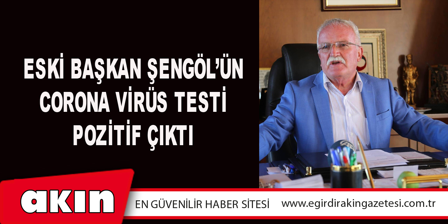 eğirdir haber,akın gazetesi,egirdir haberler,son dakika,Eski Başkan Şengöl’ün Corona Virüs Testi Pozitif Çıktı