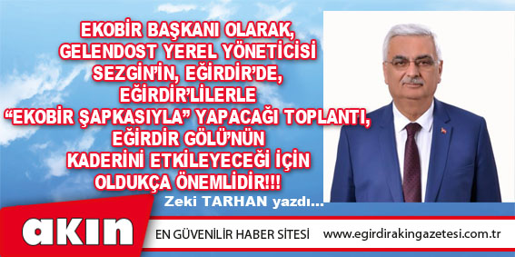 EKOBİR BAŞKANI OLARAK, GELENDOST YEREL YÖNETİCİSİ SEZGİN’İN, EĞİRDİR’DE, EĞİRDİR’LİLERLE “EKOBİR ŞAPKASIYLA” YAPACAĞI TOPLANTI, EĞİRDİR GÖLÜ’NÜN KADERİNİ ETKİLEYECEĞİ İÇİN OLDUKÇA ÖNEMLİDİR!!!