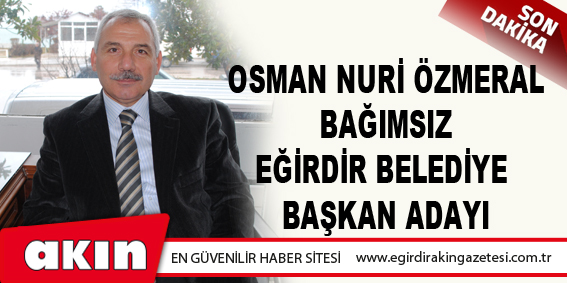 eğirdir haber,akın gazetesi,egirdir haberler,son dakika,Osman Nuri Özmeral Bağımsız Eğirdir Belediye Başkan Adayı...