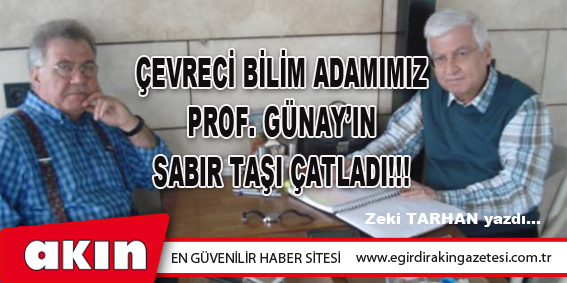 ÇEVRECİ BİLİM ADAMIMIZ PROF. GÜNAY’IN SABIR TAŞI ÇATLADI!!!