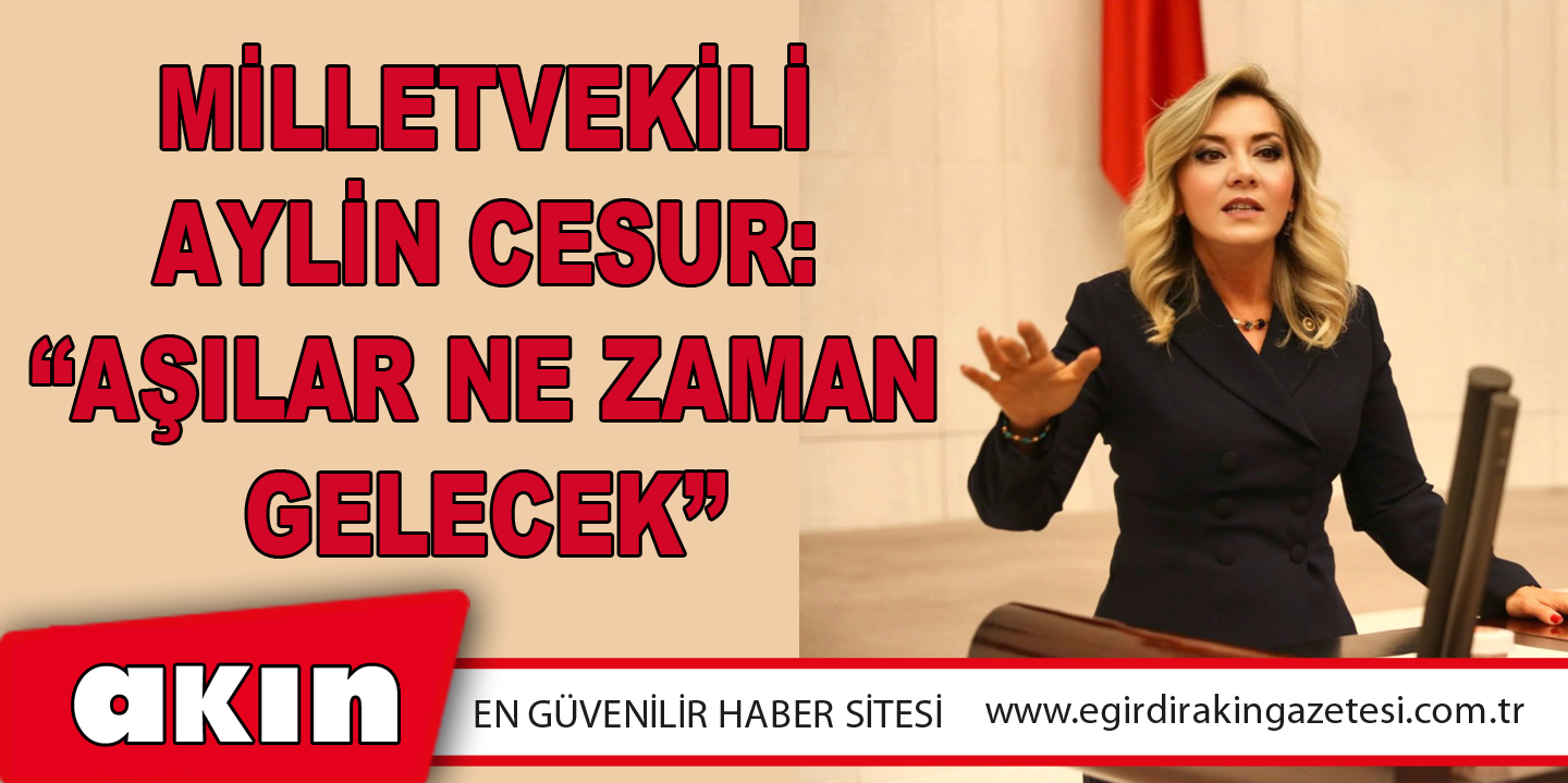 eğirdir haber,akın gazetesi,egirdir haberler,son dakika,Milletvekili Aylin Cesur: “Aşılar Ne Zaman Gelecek”