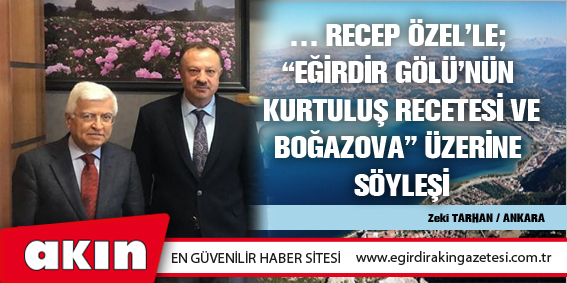 eğirdir haber,akın gazetesi,egirdir haberler,son dakika,RECEP ÖZEL’LE EĞİRDİR GÖLÜ'NÜN KURTULUŞ REÇETESİ VE BOĞAZOVA ÜZERİNE SÖYLEŞİ… (2. Bölüm)