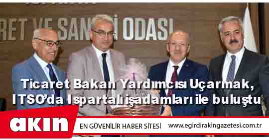 Ticaret Bakan Yardımcısı Uçarmak,  ITSO’da Ispartalı işadamları ile buluştu