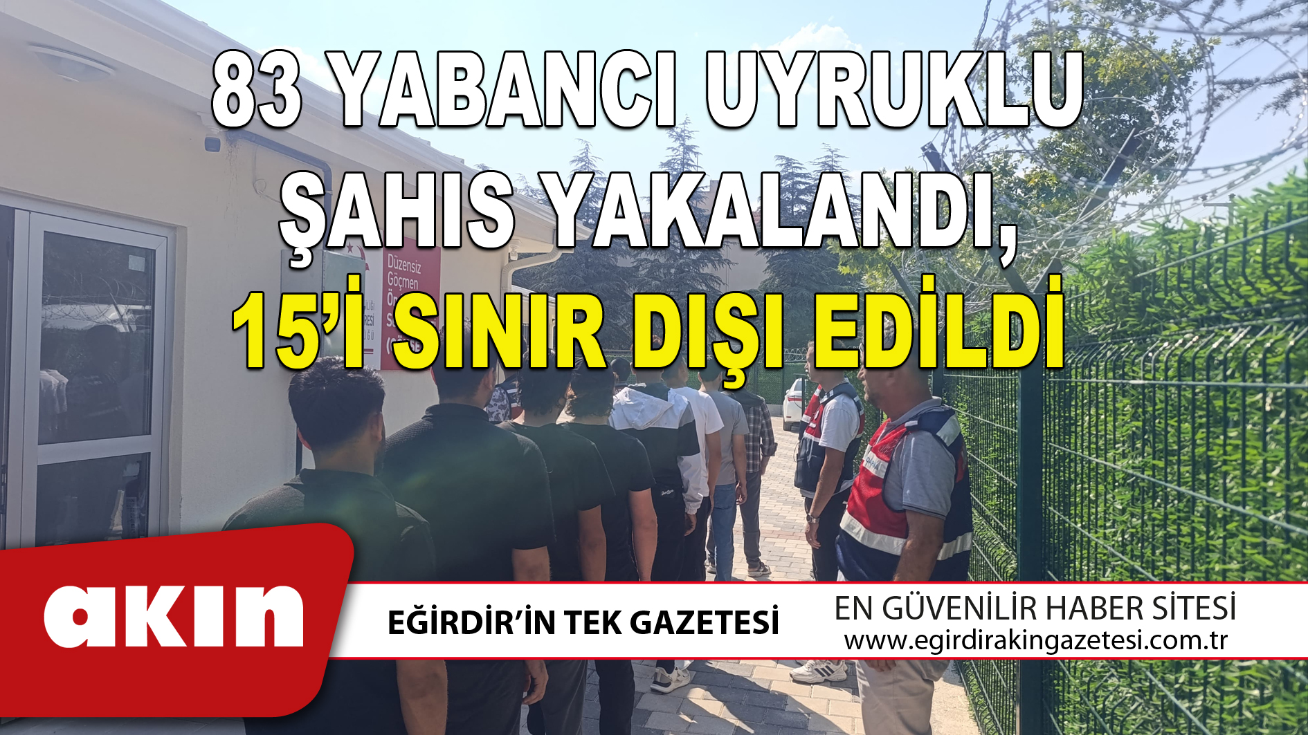 eğirdir haber,akın gazetesi,egirdir haberler,son dakika,83 YABANCI UYRUKLU ŞAHIS YAKALANDI 15’İ SINIR DIŞI EDİLDİ
