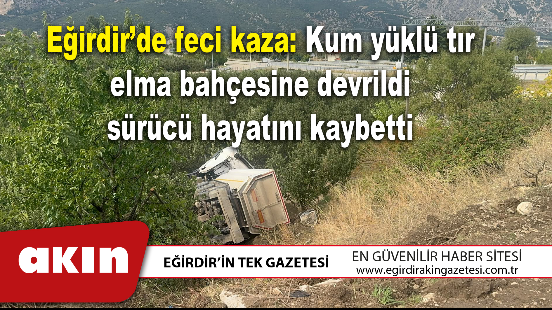 Eğirdir’de feci kaza: Kum yüklü tır elma bahçesine devrildi sürücü hayatını kaybetti