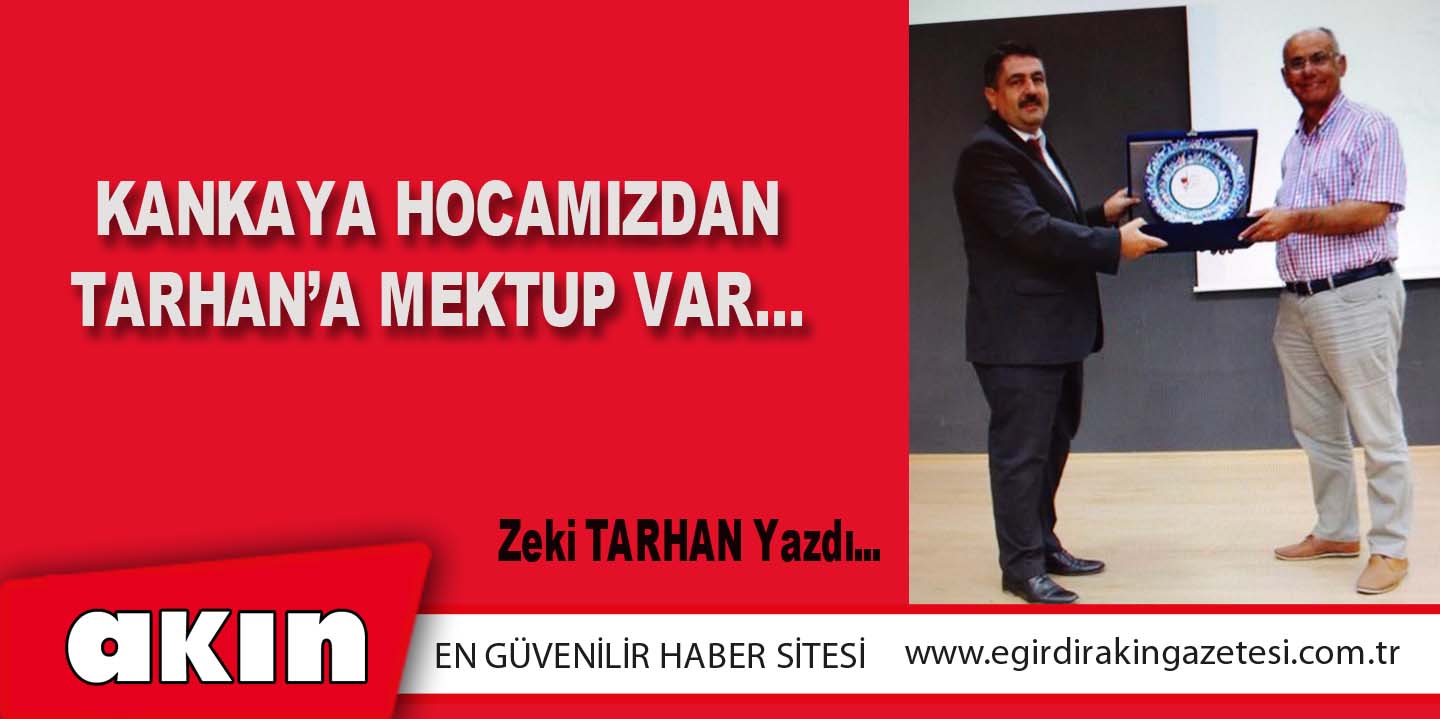 eğirdir haber,akın gazetesi,egirdir haberler,son dakika,KANKAYA HOCAMIZDAN TARHAN’A MEKTUP VAR…