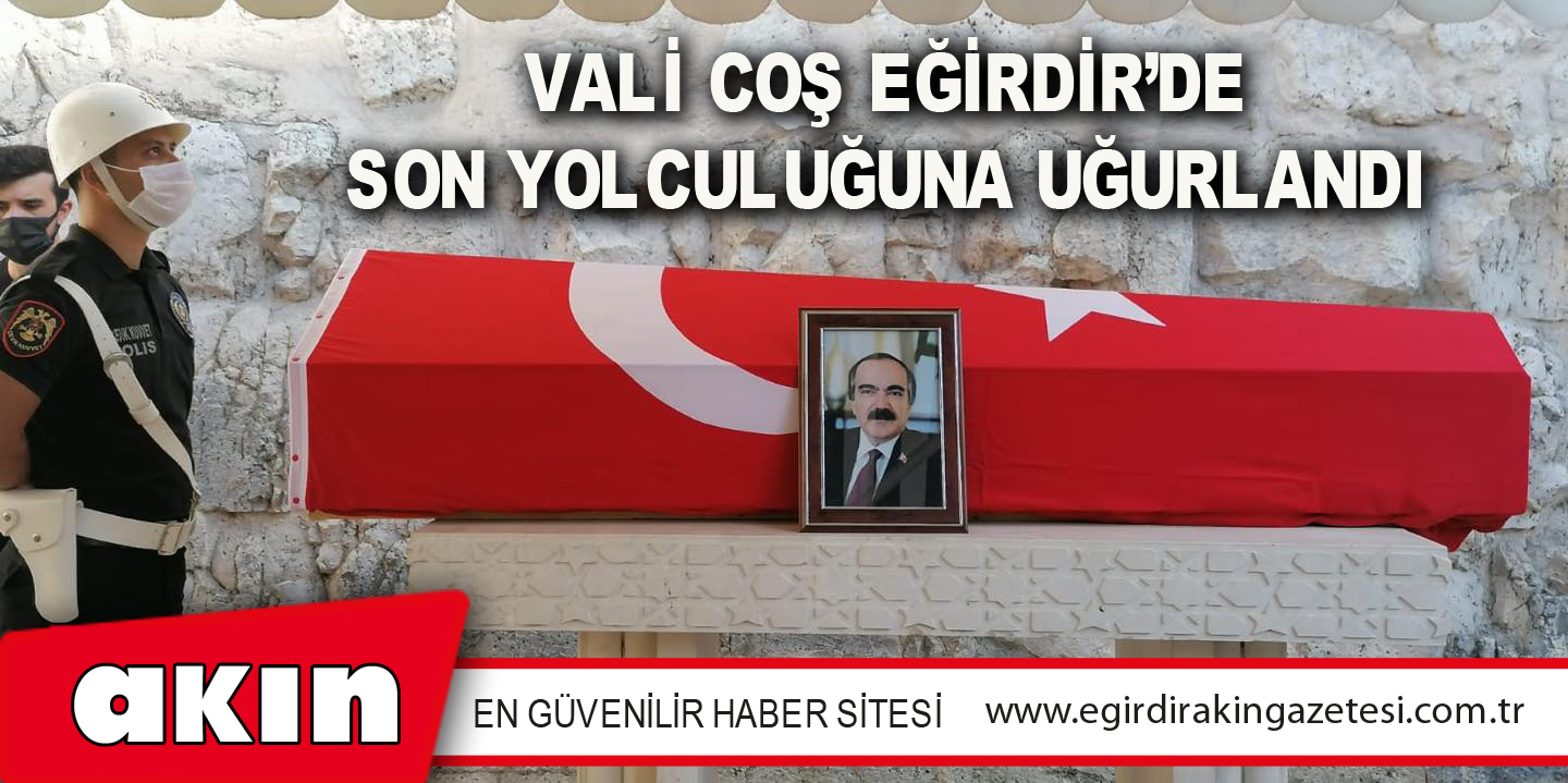 VALİ COŞ EĞİRDİR’DE SON YOLCULUĞUNA UĞURLANDI