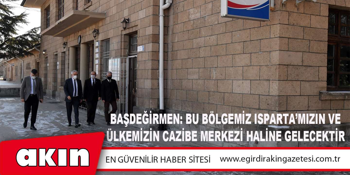 eğirdir haber,akın gazetesi,egirdir haberler,son dakika,Başdeğirmen: Bu Bölgemiz Isparta’mızın Ve Ülkemizin Cazibe Merkezi Haline Gelecektir