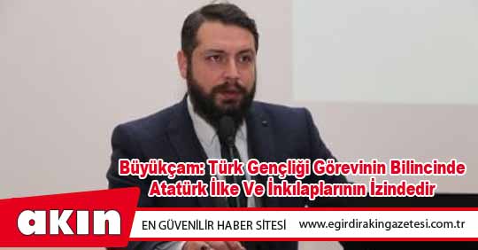 Büyükçam: Türk Gençliği Görevinin Bilincinde Atatürk İlke Ve İnkılaplarının İzindedir