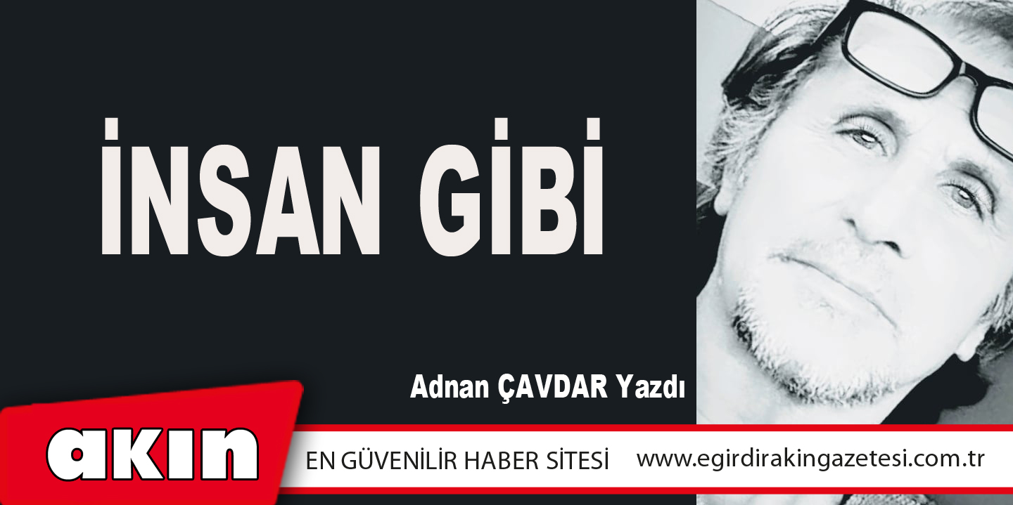 eğirdir haber,akın gazetesi,egirdir haberler,son dakika,İNSAN GİBİ