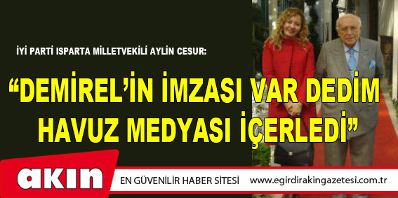 “DEMİREL’İN İMZASI VAR DEDİM HAVUZ MEDYASI İÇERLEDİ”