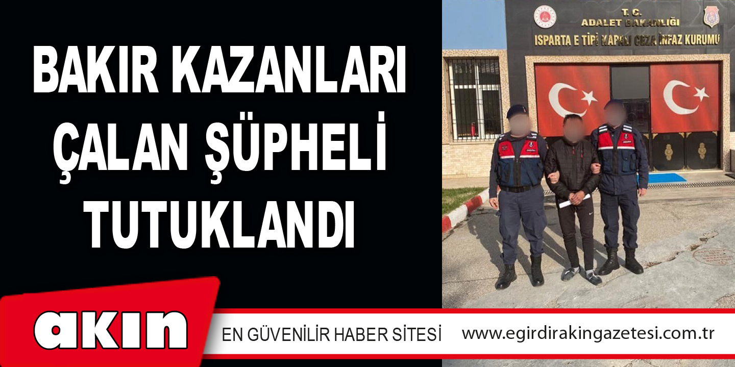 BAKIR KAZANLARI ÇALAN ŞÜPHELİ TUTUKLANDI