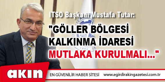 eğirdir haber,akın gazetesi,egirdir haberler,son dakika,ITSO Başkanı Mustafa Tutar:  "GÖLLER BÖLGESİ KALKINMA  İDARESİ MUTLAKA KURULMALI..."