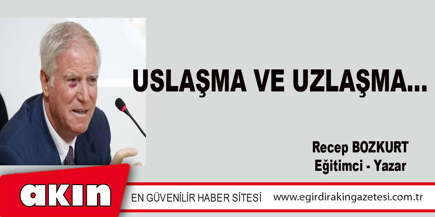 eğirdir haber,akın gazetesi,egirdir haberler,son dakika,USLAŞMA VE UZLAŞMA…