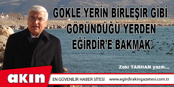 GÖKLE YERİN BİRLEŞİR GİBİ GÖRÜNDÜĞÜ YERDEN  EĞİRDİR'E BAKMAK