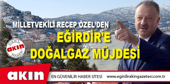 eğirdir haber,akın gazetesi,egirdir haberler,son dakika,Milletvekili Özel'den Eğirdir'e Doğalgaz Müjdesi