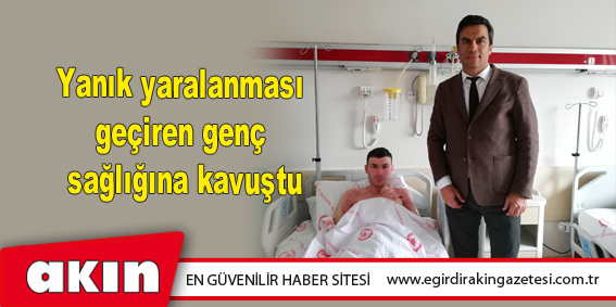 Yanık yaralanması geçiren genç sağlığına kavuştu