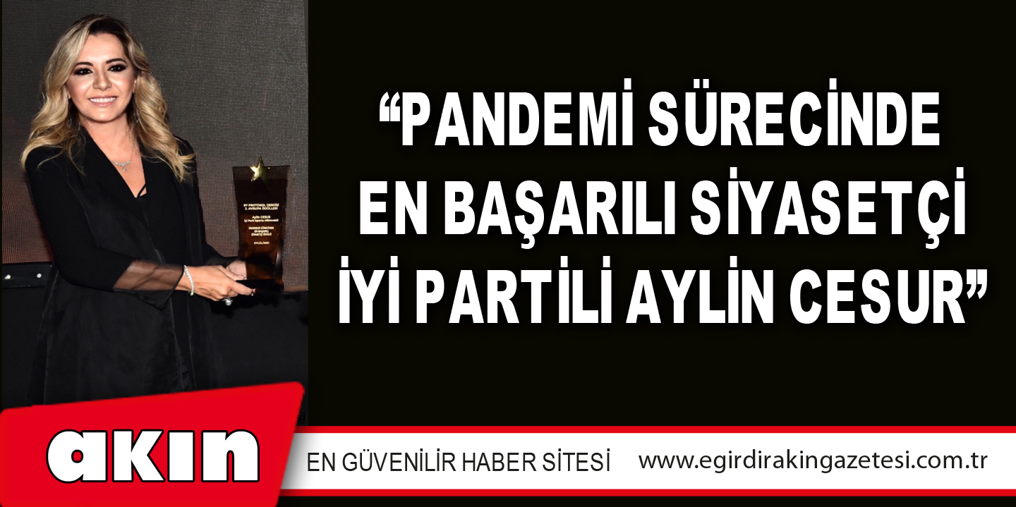 “PANDEMİ SÜRECİNDE EN BAŞARILI SİYASETÇİ İYİ PARTİLİ AYLİN CESUR”
