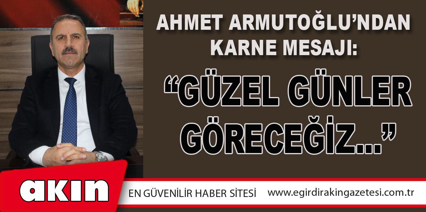 eğirdir haber,akın gazetesi,egirdir haberler,son dakika,AHMET ARMUTOĞLU’NDAN KARNE MESAJI: “GÜZEL GÜNLER GÖRECEĞİZ”