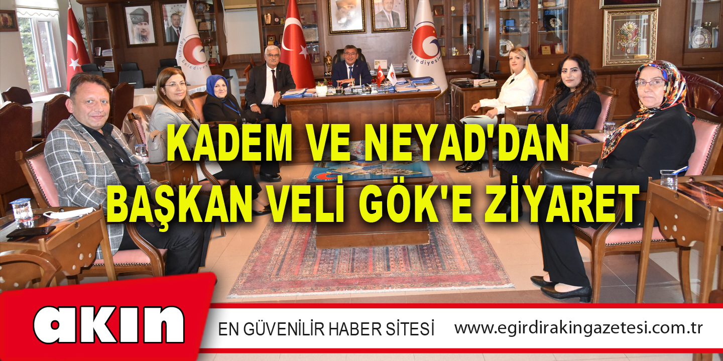 KADEM VE NEYAD'DAN BAŞKAN VELİ GÖK'E ZİYARET