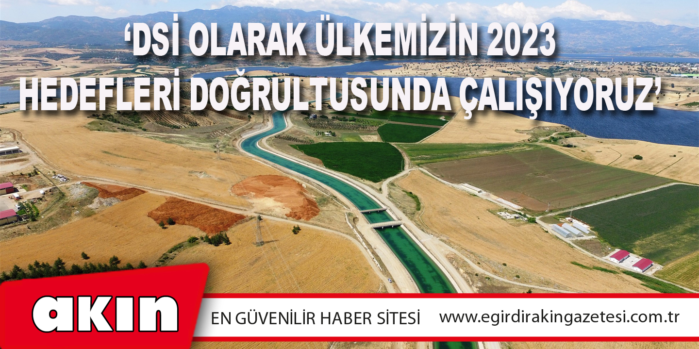  ‘DSİ Olarak Ülkemizin 2023 Hedefleri Doğrultusunda Çalışıyoruz’