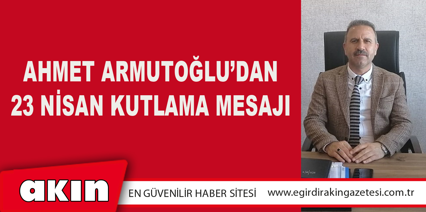 AHMET ARMUTOĞLU’DAN 23 NİSAN KUTLAMA MESAJI
