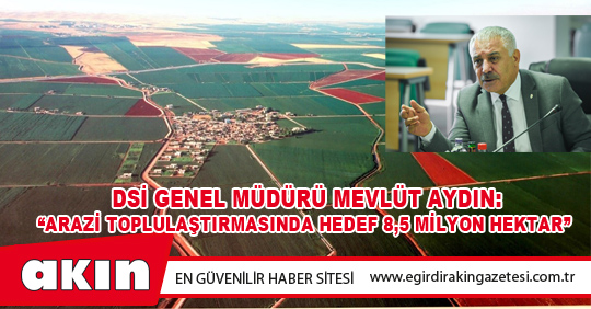DSİ GENEL MÜDÜRÜ MEVLÜT AYDIN: “ARAZİ TOPLULAŞTIRMASINDA HEDEF 8,5 MİLYON HEKTAR”