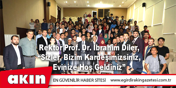 Rektör Prof. Dr. İbrahim Diler, “Sizler, Bizim Kardeşimizsiniz, Evinize Hoş Geldiniz”