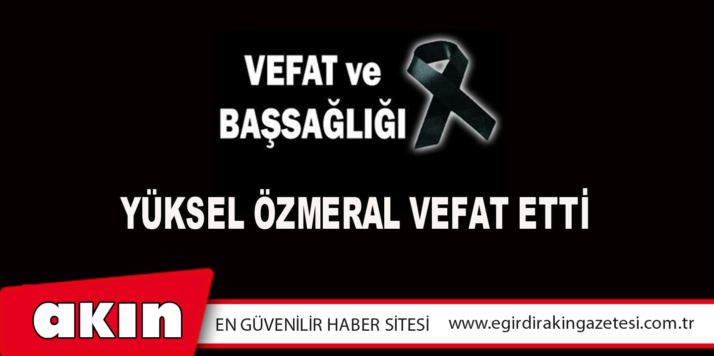 eğirdir haber,akın gazetesi,egirdir haberler,son dakika,Yüksel Özmeral Vefat Etti