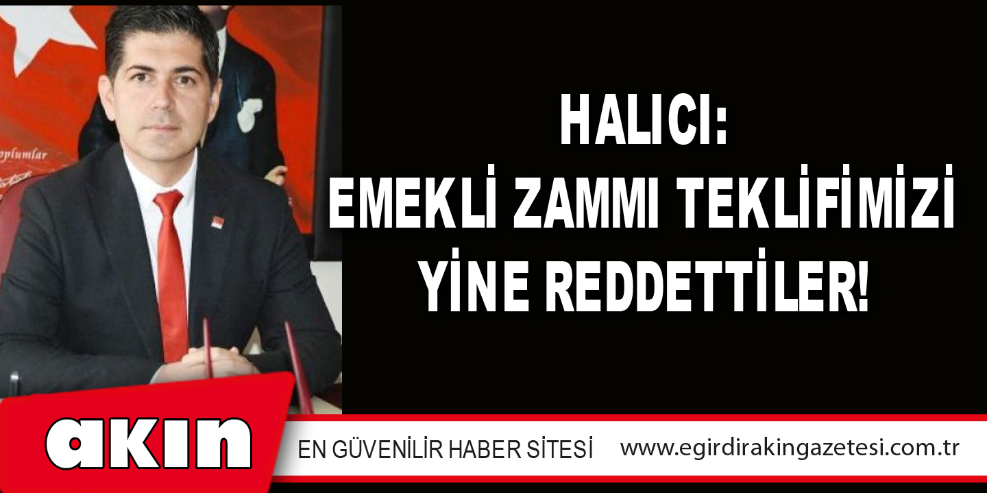 HALICI: EMEKLİ ZAMMI TEKLİFİMİZİ YİNE REDDETTİLER!