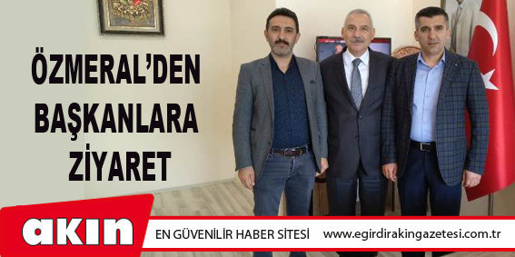 Özmeral’den Başkanlara Ziyaret