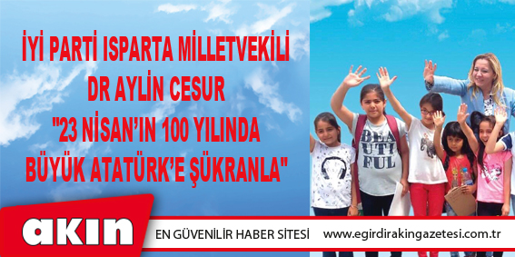 eğirdir haber,akın gazetesi,egirdir haberler,son dakika,İYİ PARTİ ISPARTA MİLLETVEKİLİ DR AYLİN CESUR "23 NİSAN’IN 100 YILINDA BÜYÜK ATATÜRK’E ŞÜKRANLA"