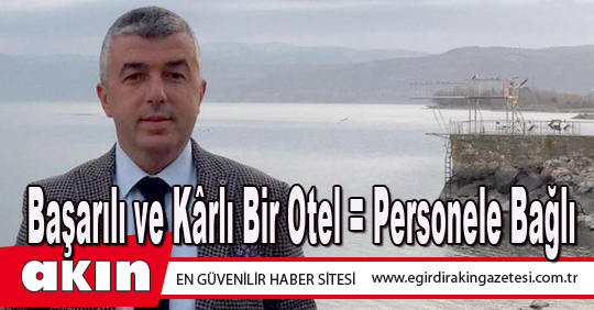 eğirdir haber,akın gazetesi,egirdir haberler,son dakika,Başarılı ve Kârlı Bir Otel = Personele Bağlı