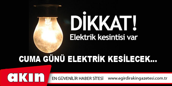CUMA GÜNÜ ELEKTRİK KESİLECEK…