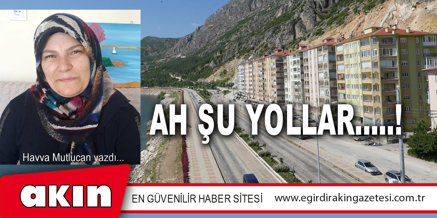 eğirdir haber,akın gazetesi,egirdir haberler,son dakika,AH ŞU YOLLAR…..!