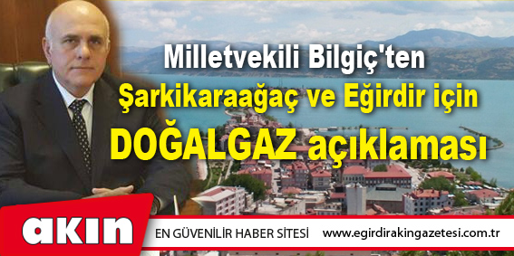 eğirdir haber,akın gazetesi,egirdir haberler,son dakika,Milletvekili Bilgiç'ten Şarkikaraağaç ve Eğirdir için DOĞALGAZ açıklaması