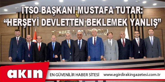 eğirdir haber,akın gazetesi,egirdir haberler,son dakika,ITSO Başkanı Mustafa Tutar: “Herşeyi Devletten Beklemek Yanlış”