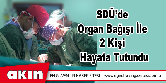eğirdir haber,akın gazetesi,egirdir haberler,son dakika,SDÜ’de Organ Bağışı İle 2 Kişi Hayata Tutundu